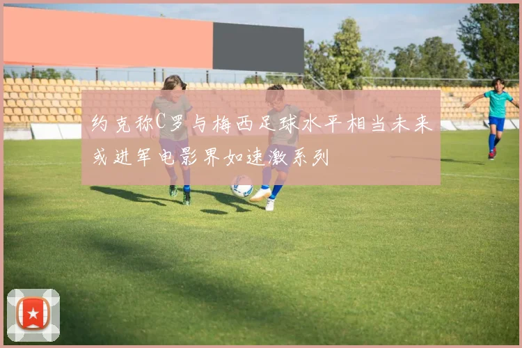 约克称C罗与梅西足球水平相当未来或进军电影界如速激系列