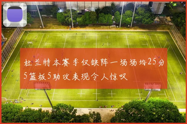 杜兰特本赛季仅缺阵一场场均25分5篮板5助攻表现令人惊叹
