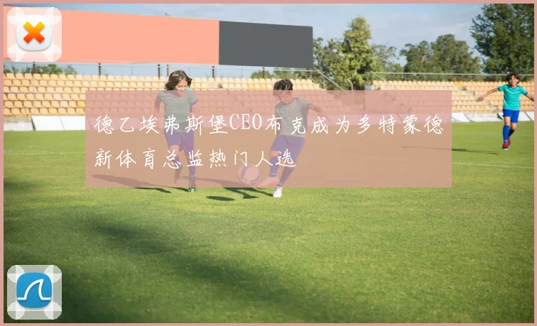 德乙埃弗斯堡CEO布克成为多特蒙德新体育总监热门人选