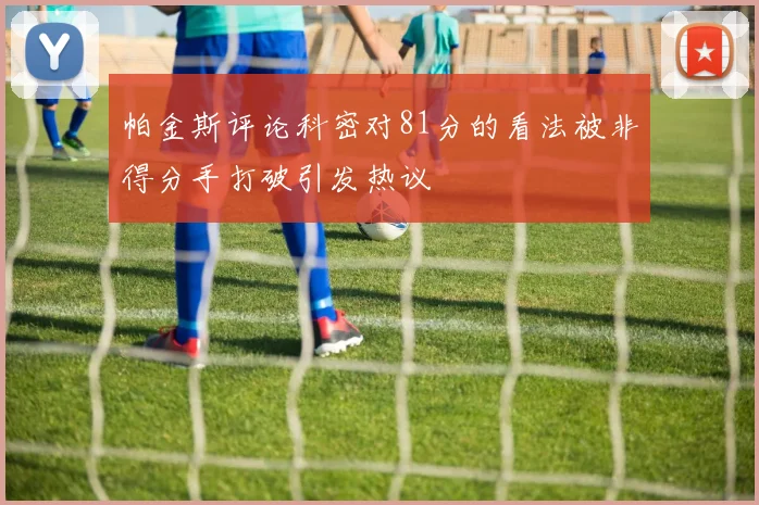 帕金斯评论科密对81分的看法被非得分手打破引发热议