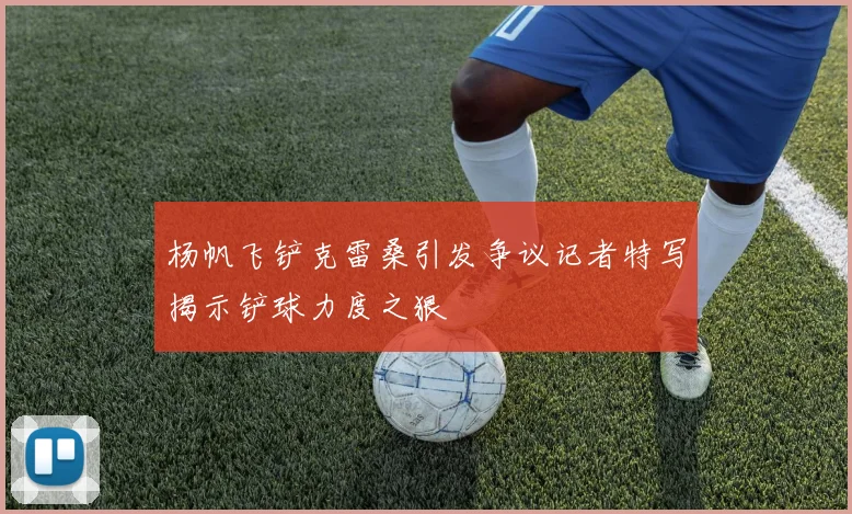 杨帆飞铲克雷桑引发争议记者特写揭示铲球力度之狠