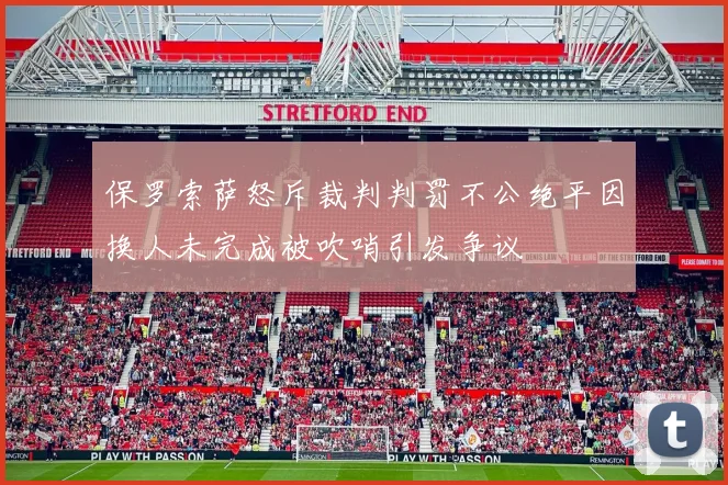 保罗索萨怒斥裁判判罚不公绝平因换人未完成被吹哨引发争议