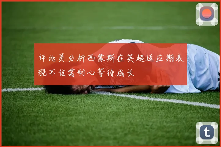 评论员分析西蒙斯在英超适应期表现不佳需耐心等待成长