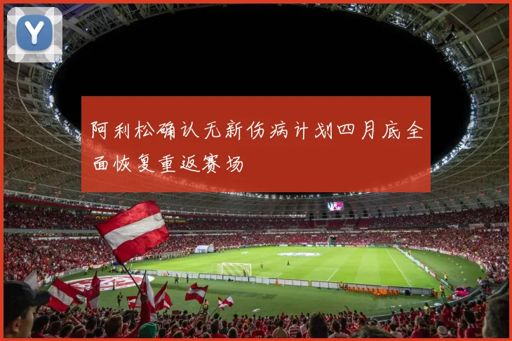 阿利松确认无新伤病计划四月底全面恢复重返赛场