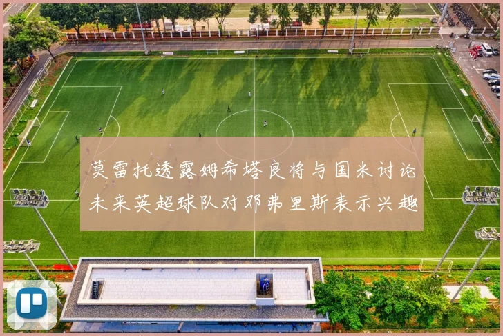 莫雷托透露姆希塔良将与国米讨论未来英超球队对邓弗里斯表示兴趣
