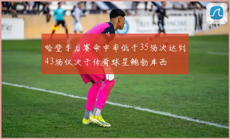 哈登季后赛命中率低于35场次达到43场仅次于传奇球星鲍勃库西