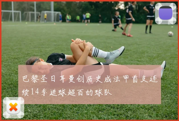 巴黎圣日耳曼创历史成法甲首支连续14季进球超百的球队