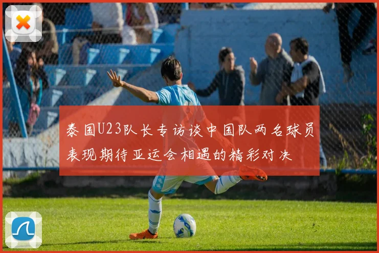 泰国U23队长专访谈中国队两名球员表现期待亚运会相遇的精彩对决
