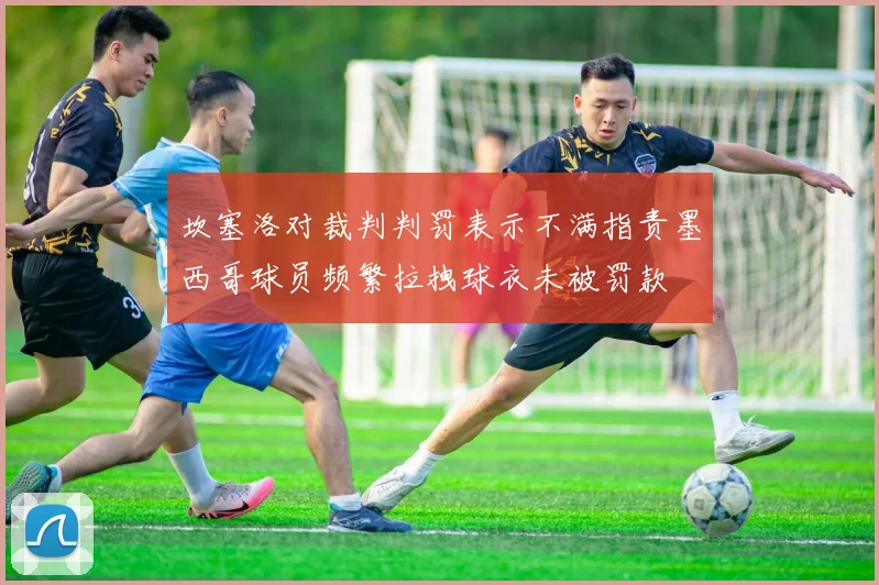 坎塞洛对裁判判罚表示不满指责墨西哥球员频繁拉拽球衣未被罚款