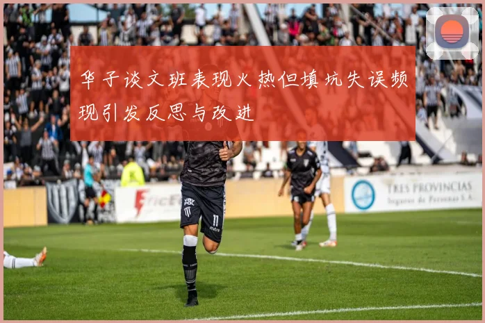 华子谈文班表现火热但填坑失误频现引发反思与改进