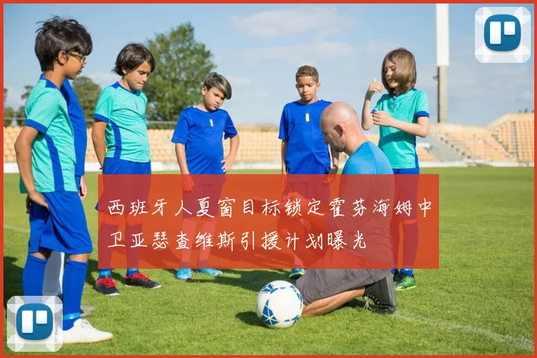 西班牙人夏窗目标锁定霍芬海姆中卫亚瑟查维斯引援计划曝光