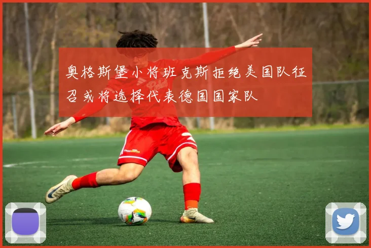 奥格斯堡小将班克斯拒绝美国队征召或将选择代表德国国家队