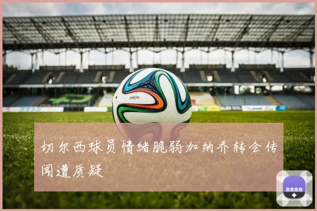 切尔西球员情绪脆弱加纳乔转会传闻遭质疑