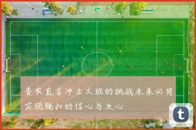 香农直言冲击文班的挑战未来必将实现隔扣的信心与决心
