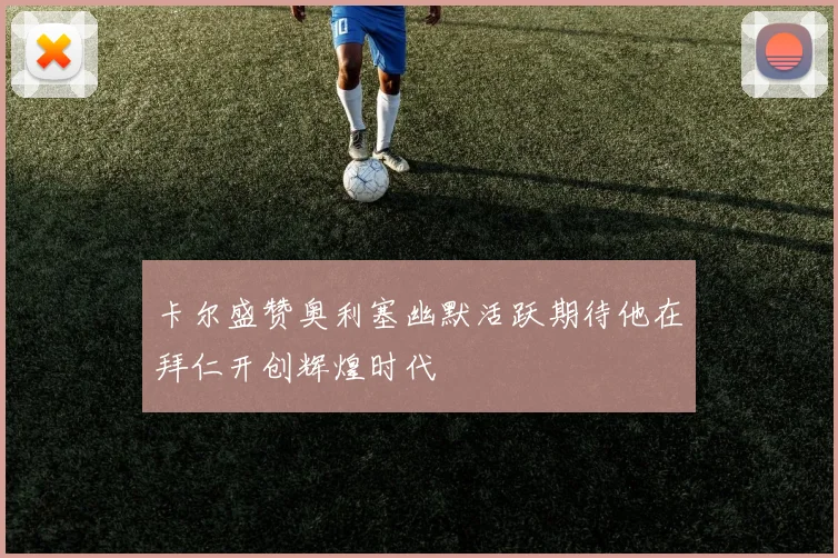 卡尔盛赞奥利塞幽默活跃期待他在拜仁开创辉煌时代