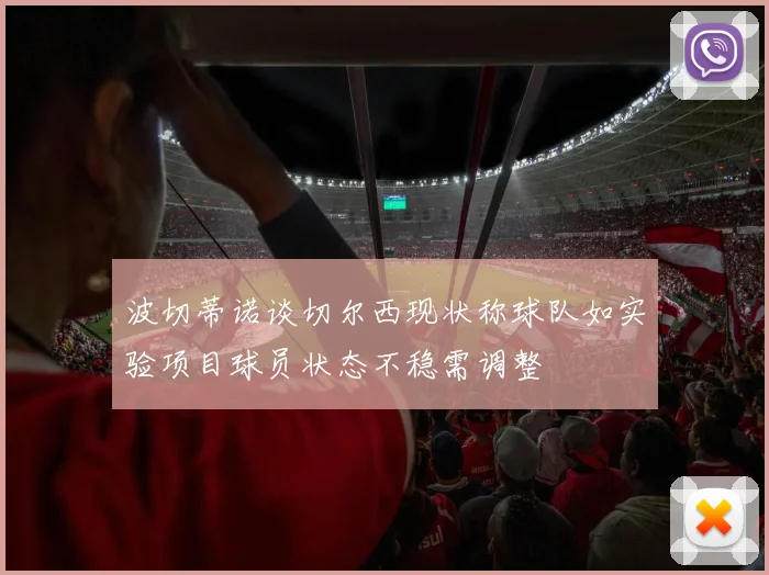 波切蒂诺谈切尔西现状称球队如实验项目球员状态不稳需调整