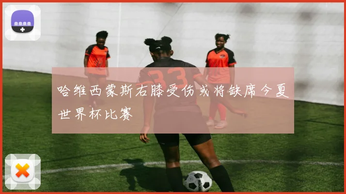 哈维西蒙斯右膝受伤或将缺席今夏世界杯比赛