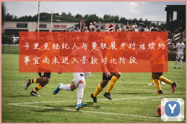 卡里克经纪人与曼联展开对话续约事宜尚未进入条款讨论阶段