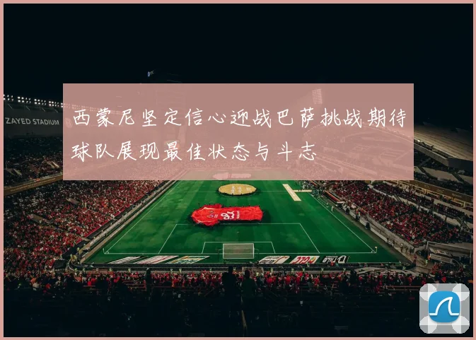 西蒙尼坚定信心迎战巴萨挑战期待球队展现最佳状态与斗志