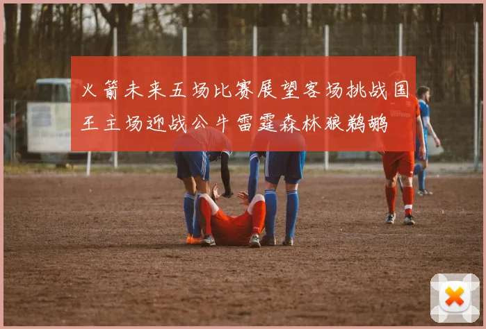 火箭未来五场比赛展望客场挑战国王主场迎战公牛雷霆森林狼鹈鹕