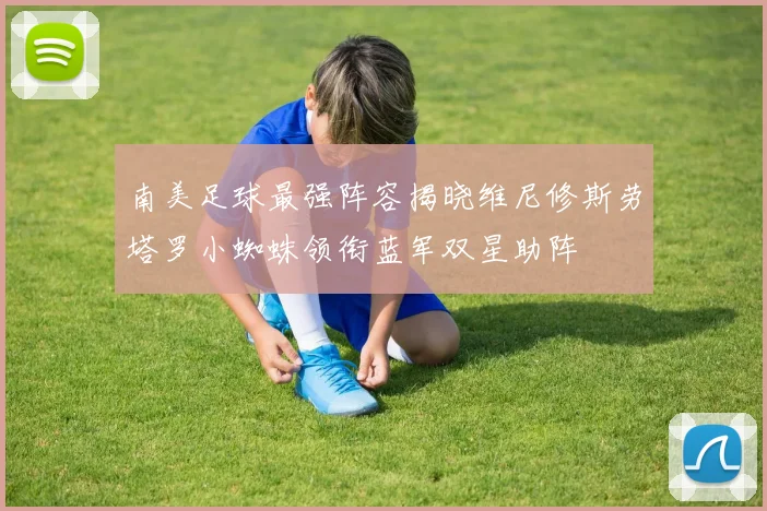 南美足球最强阵容揭晓维尼修斯劳塔罗小蜘蛛领衔蓝军双星助阵