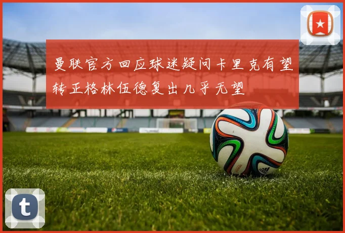 曼联官方回应球迷疑问卡里克有望转正格林伍德复出几乎无望