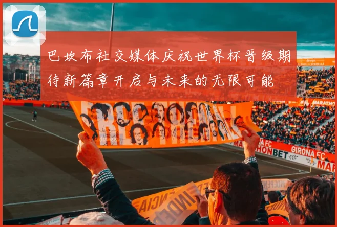 巴坎布社交媒体庆祝世界杯晋级期待新篇章开启与未来的无限可能