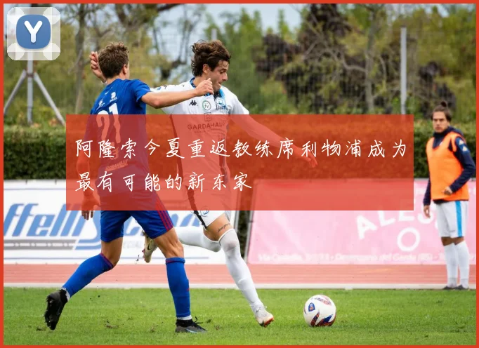 阿隆索今夏重返教练席利物浦成为最有可能的新东家