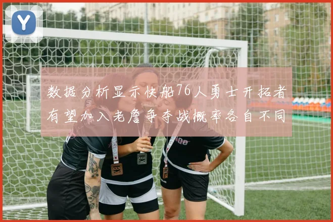 数据分析显示快船76人勇士开拓者有望加入老詹争夺战概率各自不同