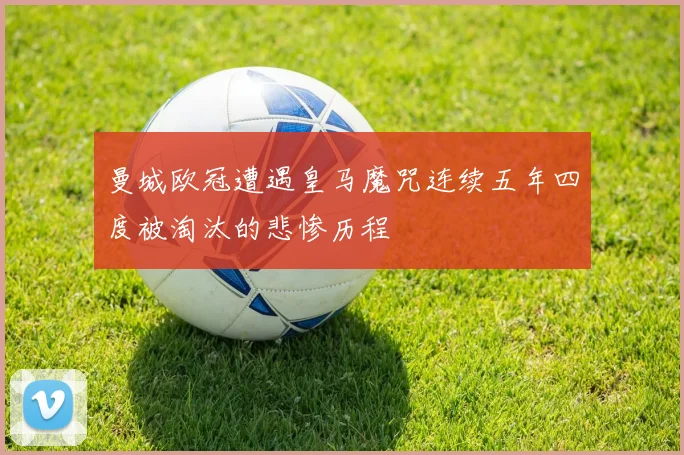 曼城欧冠遭遇皇马魔咒连续五年四度被淘汰的悲惨历程