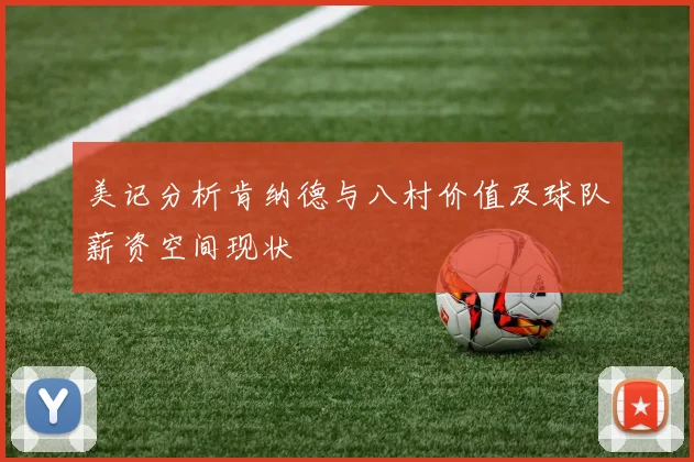 美记分析肯纳德与八村价值及球队薪资空间现状