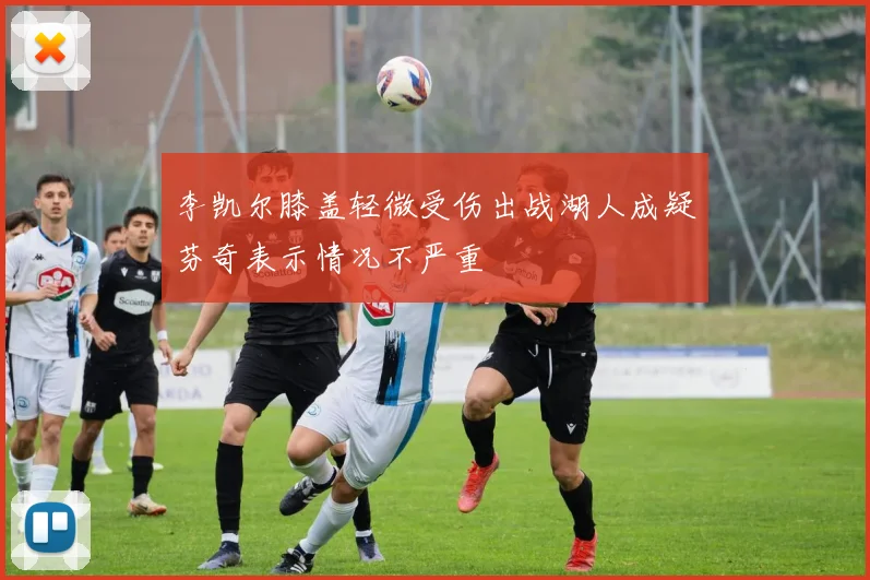 李凯尔膝盖轻微受伤出战湖人成疑芬奇表示情况不严重