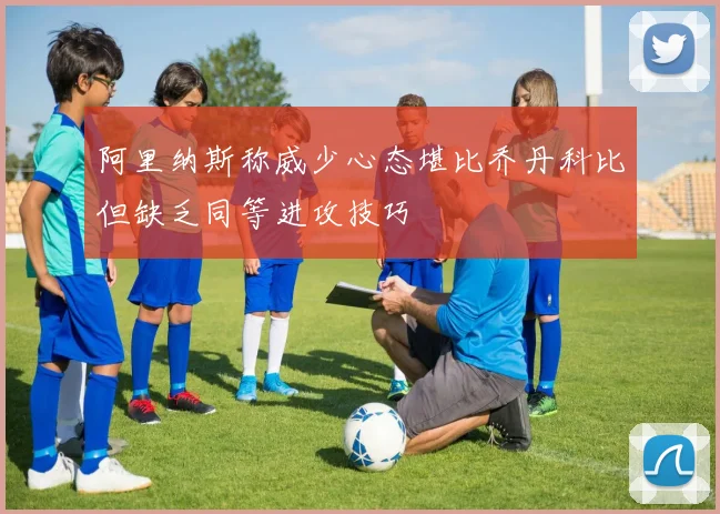 阿里纳斯称威少心态堪比乔丹科比但缺乏同等进攻技巧