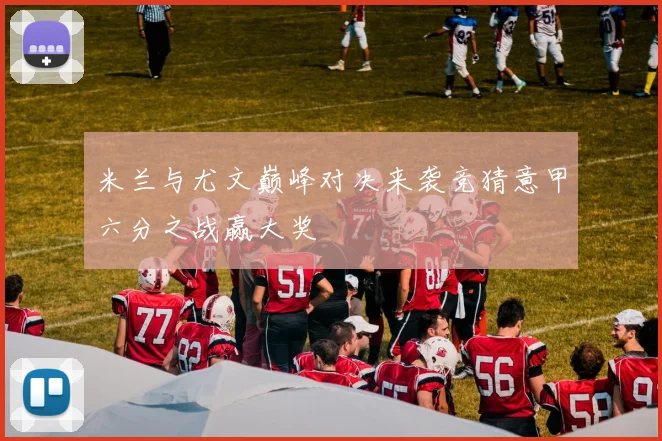 米兰与尤文巅峰对决来袭竞猜意甲六分之战赢大奖