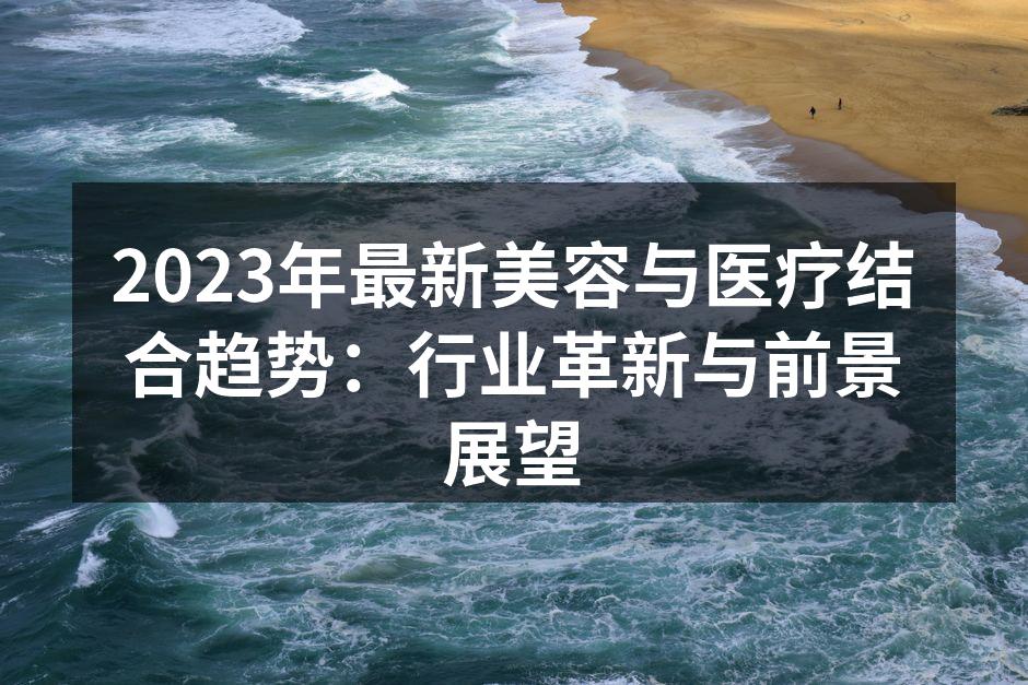 2023年最新美容与医疗结合趋势：行业革