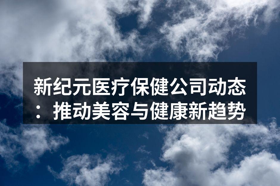 新纪元医疗保健公司动态：推动美容与健康新