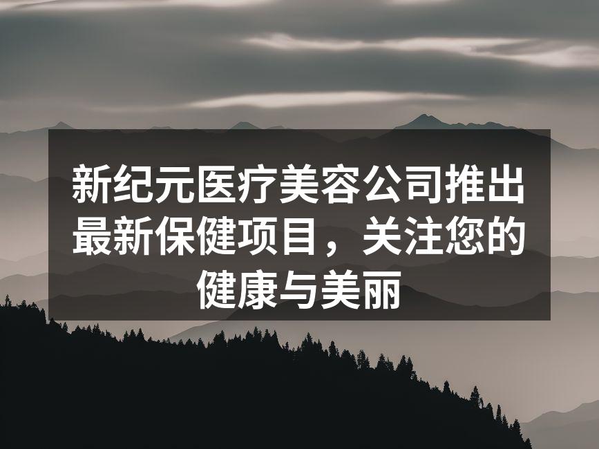 新纪元医疗美容公司推出最新保健项目，关注