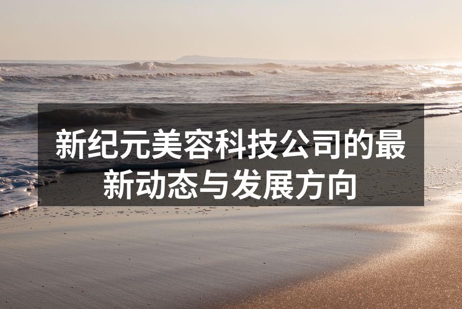 新纪元美容科技公司的最新动态与发展方向